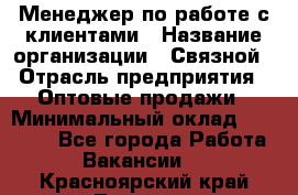 Менеджер по работе с клиентами › Название организации ­ Связной › Отрасль предприятия ­ Оптовые продажи › Минимальный оклад ­ 28 000 - Все города Работа » Вакансии   . Красноярский край,Талнах г.